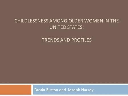 CHILDLESSNESS AMONG OLDER WOMEN IN THE UNITED STATES: TRENDS AND PROFILES Dustin Burton and Joseph Hursey.