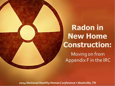Radon in New Home Construction: 2014 National Healthy Homes Conference Nashville, TN Moving on from Appendix F in the IRC.