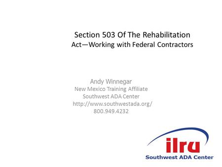 Section 503 Of The Rehabilitation Act—Working with Federal Contractors Andy Winnegar New Mexico Training Affiliate Southwest ADA Center