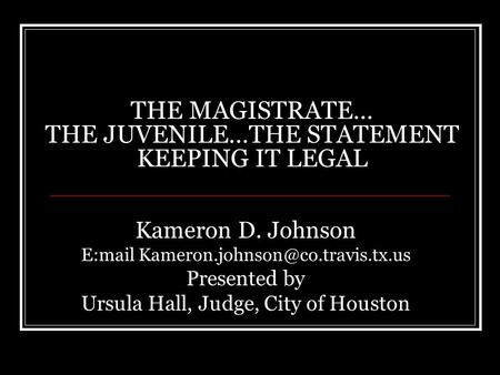 THE MAGISTRATE… THE JUVENILE…THE STATEMENT KEEPING IT LEGAL Kameron D. Johnson E:mail Presented by Ursula Hall, Judge,