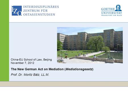 Www.izo.uni-frankfurt.de Seite 1 China-EU School of Law, Beijing November 7, 2012 The New German Act on Mediation (Mediationsgesetz) Prof. Dr. Moritz Bälz,