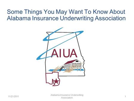 11/21/2011 Alabama Insurance Underwriting Association 1 Some Things You May Want To Know About Alabama Insurance Underwriting Association.