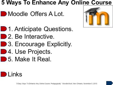 “5 Easy Ways To Enhance Any Online Course, Pedagogically” Moodle Moot, New Orleans, November 5, 2013 5 Ways To Enhance Any Online Course Moodle Offers.