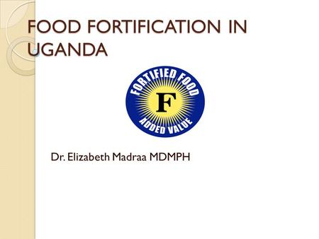 FOOD FORTIFICATION IN UGANDA Dr. Elizabeth Madraa MDMPH.