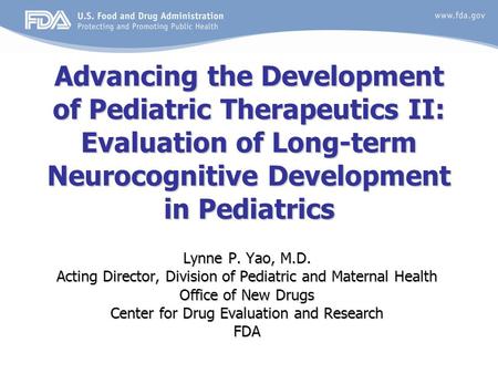 Advancing the Development of Pediatric Therapeutics II: Evaluation of Long-term Neurocognitive Development in Pediatrics Lynne P. Yao, M.D. Acting Director,