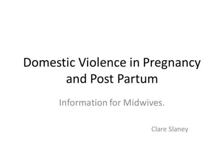 Domestic Violence in Pregnancy and Post Partum Information for Midwives. Clare Slaney.