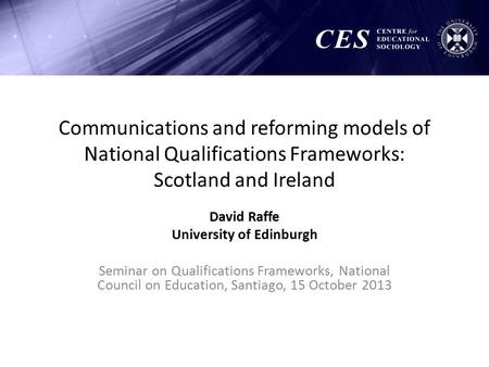 Communications and reforming models of National Qualifications Frameworks: Scotland and Ireland David Raffe University of Edinburgh Seminar on Qualifications.