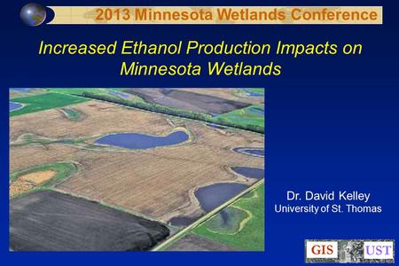 Increased Ethanol Production Impacts on Minnesota Wetlands Dr. David Kelley University of St. Thomas 2013 Minnesota Wetlands Conference.