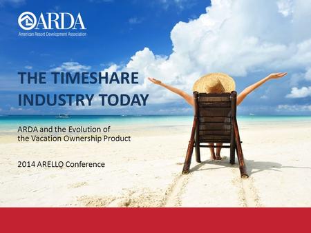 THE TIMESHARE INDUSTRY TODAY ARDA and the Evolution of the Vacation Ownership Product 2014 ARELLO Conference.