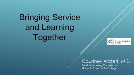 Courtney Anstett, M.S. Service-Learning Coordinator Norwalk Community College Bringing Service and Learning Together.