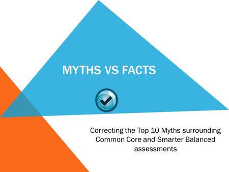 MYTHS VS FACTS Correcting the Top 10 Myths surrounding Common Core and Smarter Balanced assessments.
