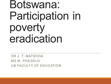 Civil society groups in Botswana: Participation in poverty eradication DR J. T. MATSOGA MS M. PHEGELO UB FACULTY OF EDUCATION.