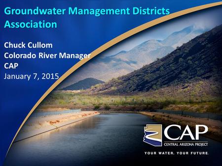 Groundwater Management Districts Association Chuck Cullom Colorado River Manager CAP January 7, 2015.