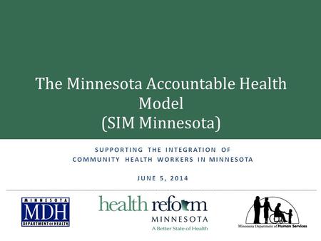 SUPPORTING THE INTEGRATION OF COMMUNITY HEALTH WORKERS IN MINNESOTA JUNE 5, 2014 The Minnesota Accountable Health Model (SIM Minnesota)