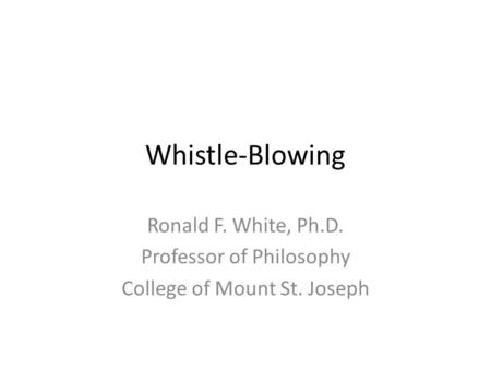 Whistle-Blowing Ronald F. White, Ph.D. Professor of Philosophy College of Mount St. Joseph.