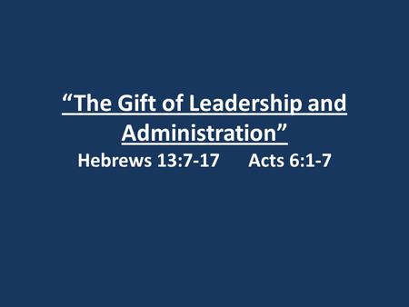 “The Gift of Leadership and Administration” Hebrews 13:7-17 Acts 6:1-7.