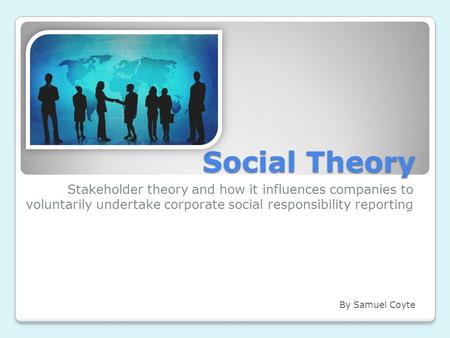 Social Theory Stakeholder theory and how it influences companies to voluntarily undertake corporate social responsibility reporting By Samuel Coyte.