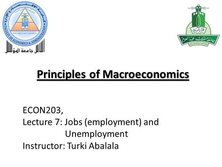 Principles of Macroeconomics ECON203, Lecture 7: Jobs (employment) and Unemployment Instructor: Turki Abalala.