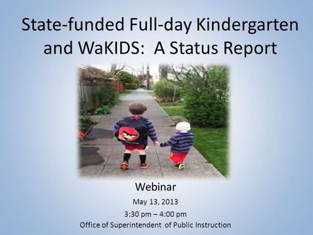 State-funded Full-day Kindergarten and WaKIDS: A Status Report Webinar May 13, 2013 3:30 pm – 4:00 pm Office of Superintendent of Public Instruction.