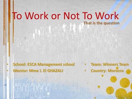 To Work or Not To Work Team: Winners Team Team: Winners Team Country: Morocco Country: Morocco That is the question School: ESCA Management school School: