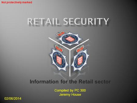 Information for the Retail sector Compiled by PC 300 Jeremy House 02/06/2014 Not protectively marked.