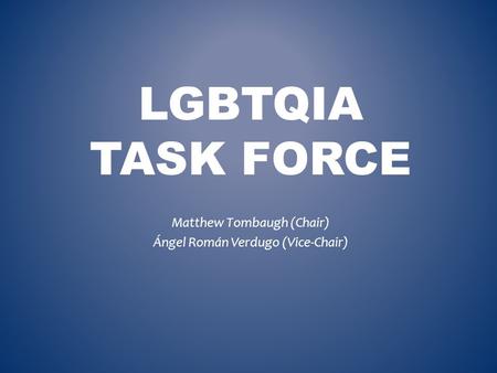 LGBTQIA TASK FORCE Matthew Tombaugh (Chair) Ángel Román Verdugo (Vice-Chair)