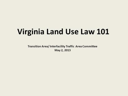 Virginia Land Use Law 101 Transition Area/ Interfacility Traffic Area Committee May 2, 2013.