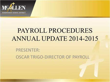 PAYROLL PROCEDURES ANNUAL UPDATE 2014-2015 PRESENTER: OSCAR TRIGO-DIRECTOR OF PAYROLL.