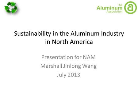 Sustainability in the Aluminum Industry in North America Presentation for NAM Marshall Jinlong Wang July 2013.