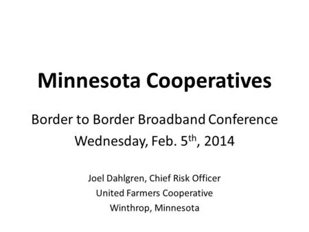 Minnesota Cooperatives Border to Border Broadband Conference Wednesday, Feb. 5 th, 2014 Joel Dahlgren, Chief Risk Officer United Farmers Cooperative Winthrop,