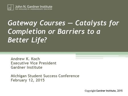 Gateway Courses — Catalysts for Completion or Barriers to a Better Life? Andrew K. Koch Executive Vice President Gardner Institute Michigan Student Success.