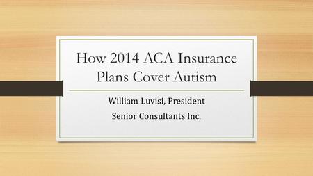 How 2014 ACA Insurance Plans Cover Autism William Luvisi, President Senior Consultants Inc.