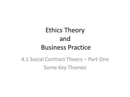 Ethics Theory and Business Practice 4.1 Social Contract Theory – Part One Some Key Themes.