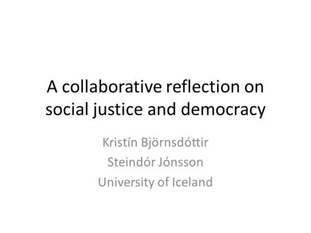 A collaborative reflection on social justice and democracy Kristín Björnsdóttir Steindór Jónsson University of Iceland.