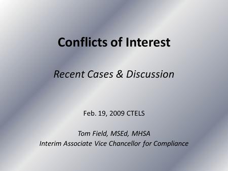 Conflicts of Interest Recent Cases & Discussion Feb. 19, 2009 CTELS Tom Field, MSEd, MHSA Interim Associate Vice Chancellor for Compliance.