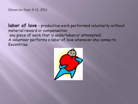 Idiom for Sept. 8-12, 2014 labor of love - productive work performed voluntarily without material reward or compensation any piece of work that is undertaken.