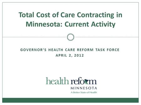 GOVERNOR’S HEALTH CARE REFORM TASK FORCE APRIL 2, 2012 Total Cost of Care Contracting in Minnesota: Current Activity.