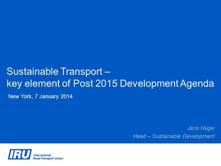 Sustainable Transport – key element of Post 2015 Development Agenda New York, 7 January 2014 Jens Hügel Head – Sustainable Development.