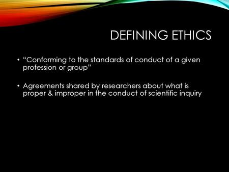 DEFINING ETHICS “Conforming to the standards of conduct of a given profession or group” Agreements shared by researchers about what is proper & improper.