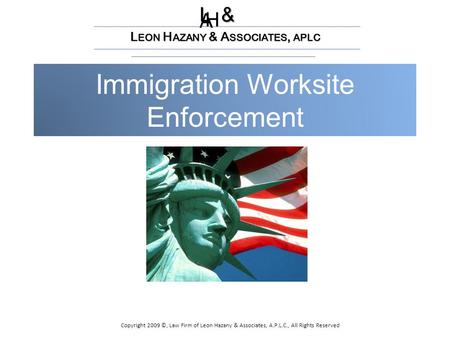 Immigration Worksite Enforcement L & H A L EON H AZANY & A SSOCIATES, APLC Copyright 2009 ©, Law Firm of Leon Hazany & Associates, A.P.L.C., All Rights.