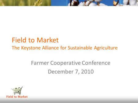 Field to Market The Keystone Alliance for Sustainable Agriculture Farmer Cooperative Conference December 7, 2010.