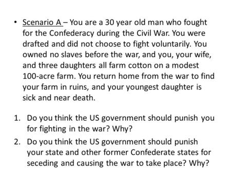 Scenario A – You are a 30 year old man who fought for the Confederacy during the Civil War. You were drafted and did not choose to fight voluntarily. You.