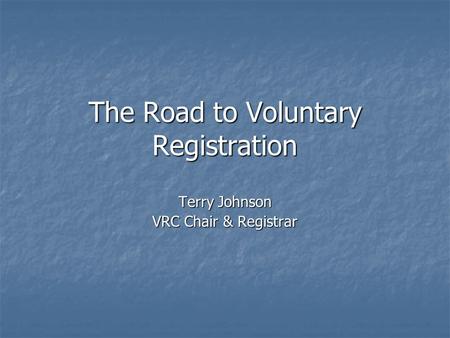 The Road to Voluntary Registration Terry Johnson VRC Chair & Registrar.