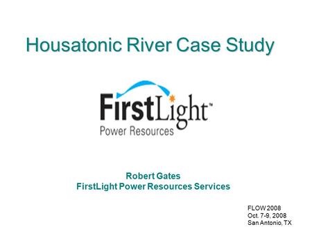 FLOW 2008 Oct. 7-9, 2008 San Antonio, TX Housatonic River Case Study Robert Gates FirstLight Power Resources Services.