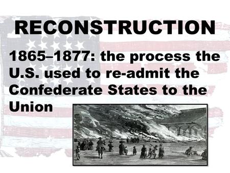 RECONSTRUCTION 1865–1877: the process the U.S. used to re-admit the Confederate States to the Union.