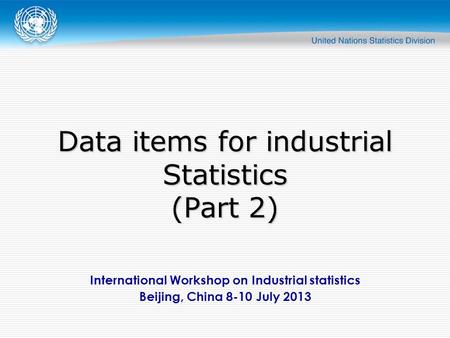 International Workshop on Industrial statistics Beijing, China 8-10 July 2013 Data items for industrial Statistics (Part 2)