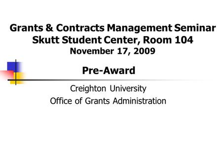 Creighton University Office of Grants Administration Grants & Contracts Management Seminar Skutt Student Center, Room 104 November 17, 2009 Pre-Award.
