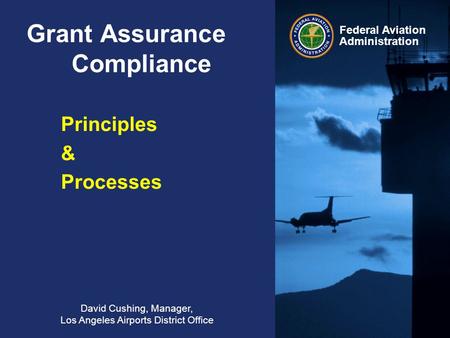 Federal Aviation Administration Grant Assurance Compliance David Cushing, Manager, Los Angeles Airports District Office Principles & Processes.