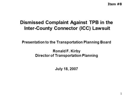 1 Item #8 Dismissed Complaint Against TPB in the Inter-County Connector (ICC) Lawsuit Presentation to the Transportation Planning Board Ronald F. Kirby.