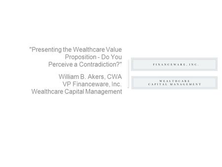 Presenting the Wealthcare Value Proposition - Do You Perceive a Contradiction? William B. Akers, CWA VP Financeware, Inc. Wealthcare Capital Management.